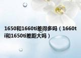 1650和1660ti差得多嗎（1660ti和1650ti差距大嗎）