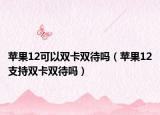 蘋果12可以雙卡雙待嗎（蘋果12支持雙卡雙待嗎）