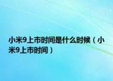 小米9上市時(shí)間是什么時(shí)候（小米9上市時(shí)間）