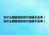 為什么相冊里的照片加載不出來（為什么相冊里的照片加載不出來）