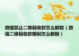 微信禁止二維碼收款怎么解除（微信二維碼收款限制怎么解除）