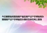 今日更新如何查詢房產(chǎn)是否房產(chǎn)過戶手續(xù)如何辦理理房產(chǎn)過戶手續(xù)是否辦理好怎樣在網(wǎng)上查詢