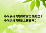小米手環(huán)3內(nèi)有水霧怎么處理（小米手環(huán)3屏幕上有霧氣）