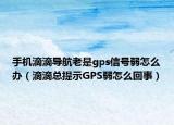手機(jī)滴滴導(dǎo)航老是gps信號(hào)弱怎么辦（滴滴總提示GPS弱怎么回事）