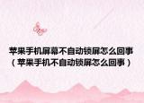 蘋(píng)果手機(jī)屏幕不自動(dòng)鎖屏怎么回事（蘋(píng)果手機(jī)不自動(dòng)鎖屏怎么回事）