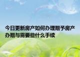 今日更新房產(chǎn)如何辦理贈予房產(chǎn)辦贈與需要些什么手續(xù)