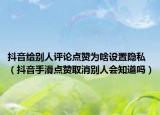 抖音給別人評論點贊為啥設置隱私（抖音手滑點贊取消別人會知道嗎）