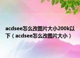 acdsee怎么改圖片大小200k以下（acdsee怎么改圖片大?。? /></span></a>
                        <h2><a href=