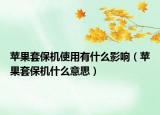 蘋果套保機使用有什么影響（蘋果套保機什么意思）