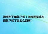淘寶剛下單就下架（淘寶剛買完東西就下架了是怎么回事）