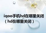 iqoo手機hd在哪里關閉（hd在哪里關閉）