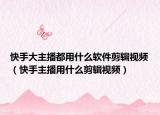 快手大主播都用什么軟件剪輯視頻（快手主播用什么剪輯視頻）