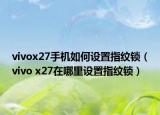vivox27手機如何設(shè)置指紋鎖（vivo x27在哪里設(shè)置指紋鎖）
