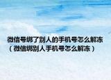 微信號綁了別人的手機號怎么解凍（微信綁別人手機號怎么解凍）