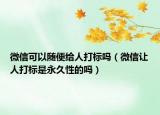 微信可以隨便給人打標(biāo)嗎（微信讓人打標(biāo)是永久性的嗎）