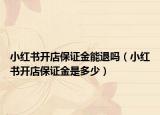 小紅書(shū)開(kāi)店保證金能退嗎（小紅書(shū)開(kāi)店保證金是多少）