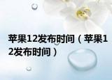蘋(píng)果12發(fā)布時(shí)間（蘋(píng)果12發(fā)布時(shí)間）
