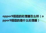 oppor9搭載的處理器怎么樣（oppor9搭載的是什么處理器）