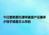 今日更新委托律師查房產(chǎn)證要多少錢手續(xù)是怎么樣的