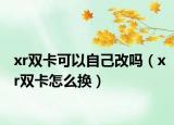 xr雙卡可以自己改嗎（xr雙卡怎么換）