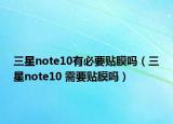 三星note10有必要貼膜嗎（三星note10 需要貼膜嗎）