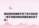 朋友圈背景圖看不到了是不是拉黑（看不到朋友圈背景圖是被拉黑了嗎）