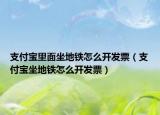 支付寶里面坐地鐵怎么開發(fā)票（支付寶坐地鐵怎么開發(fā)票）