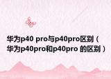 華為p40 pro與p40pro區(qū)別（華為p40pro和p40pro 的區(qū)別）