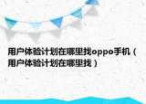 用戶體驗計劃在哪里找oppo手機（用戶體驗計劃在哪里找）