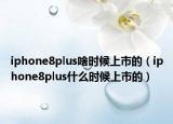 iphone8plus啥時(shí)候上市的（iphone8plus什么時(shí)候上市的）