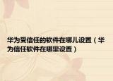 華為受信任的軟件在哪兒設(shè)置（華為信任軟件在哪里設(shè)置）