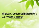 索尼wih700怎么切換藍(lán)牙和卡（wih700怎么連藍(lán)牙）