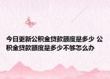 今日更新公積金貸款額度是多少 公積金貸款額度是多少不夠怎么辦