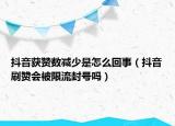 抖音獲贊數(shù)減少是怎么回事（抖音刷贊會(huì)被限流封號(hào)嗎）