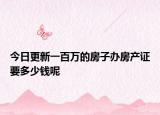 今日更新一百萬的房子辦房產(chǎn)證要多少錢呢