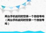 兩臺手機能同時登錄一個微信號嗎（兩臺手機能同時登錄一個微信號嗎）