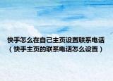 快手怎么在自己主頁設(shè)置聯(lián)系電話（快手主頁的聯(lián)系電話怎么設(shè)置）