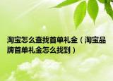淘寶怎么查找首單禮金（淘寶品牌首單禮金怎么找到）