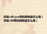 榮耀v30 pro耳機(jī)轉(zhuǎn)換器怎么用（榮耀v30耳機(jī)轉(zhuǎn)換器怎么用）