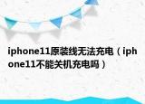 iphone11原裝線無法充電（iphone11不能關(guān)機(jī)充電嗎）