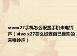 vivox27手機怎么設(shè)置手機來電鈴聲（vivo x27怎么設(shè)置自己喜歡的來電鈴聲）
