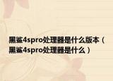 黑鯊4spro處理器是什么版本（黑鯊4spro處理器是什么）