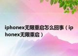 iphonex無限重啟怎么回事（iphonex無限重啟）