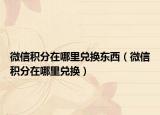 微信積分在哪里兌換東西（微信積分在哪里兌換）