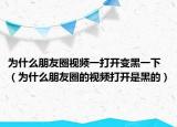 為什么朋友圈視頻一打開變黑一下（為什么朋友圈的視頻打開是黑的）