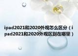 ipad2021和2020外觀怎么區(qū)分（ipad2021和2020外觀區(qū)別在哪里）