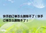 快手的訂單怎么刪除不了（快手訂單怎么刪除不了）