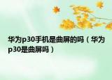 華為p30手機(jī)是曲屏的嗎（華為p30是曲屏嗎）