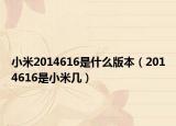 小米2014616是什么版本（2014616是小米幾）