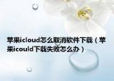 蘋果icloud怎么取消軟件下載（蘋果icould下載失敗怎么辦）